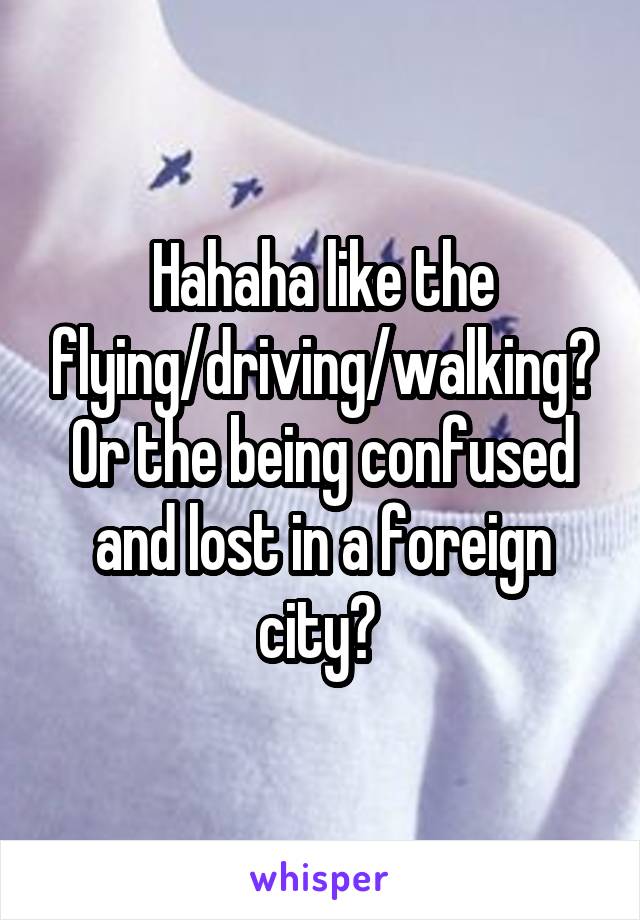 Hahaha like the flying/driving/walking? Or the being confused and lost in a foreign city? 