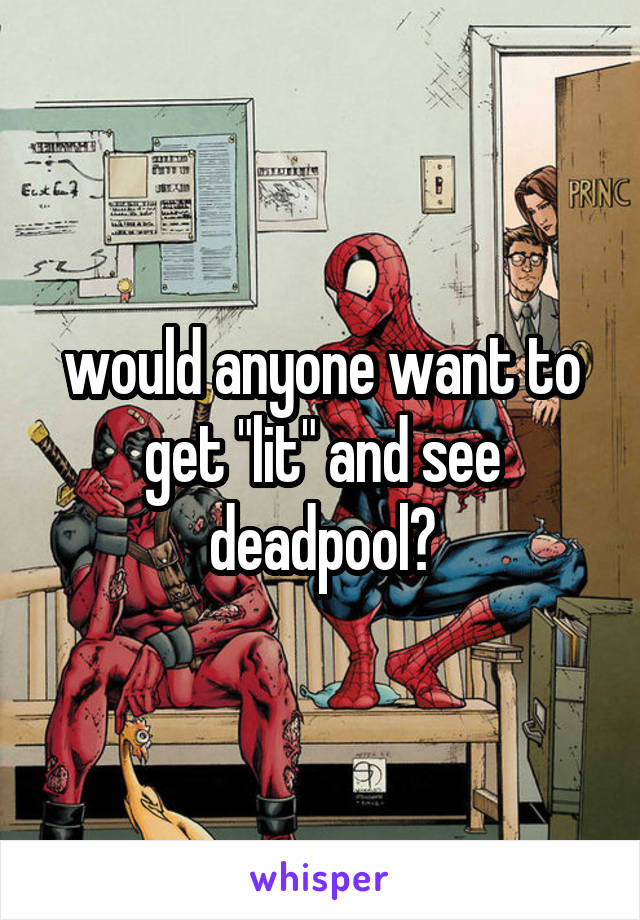 would anyone want to get "lit" and see deadpool?