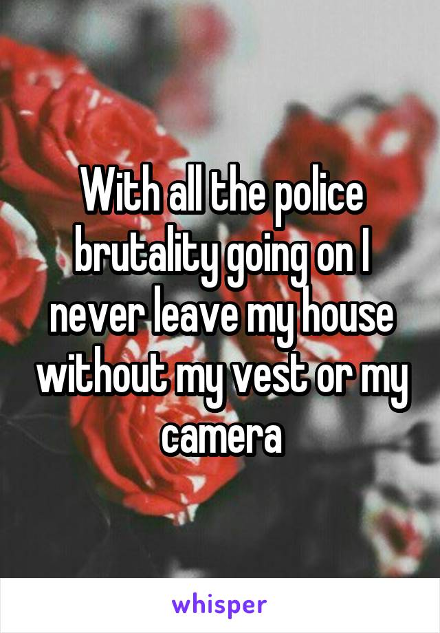 With all the police brutality going on I never leave my house without my vest or my camera