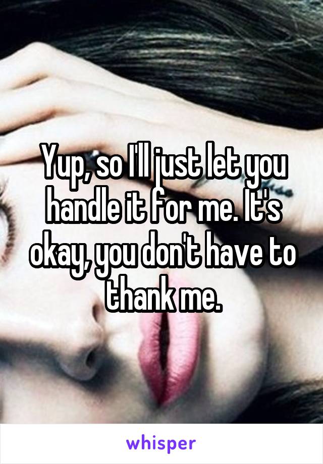 Yup, so I'll just let you handle it for me. It's okay, you don't have to thank me.