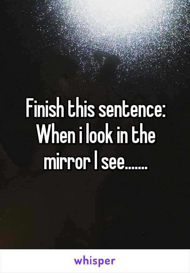 Finish this sentence:
When i look in the mirror I see.......