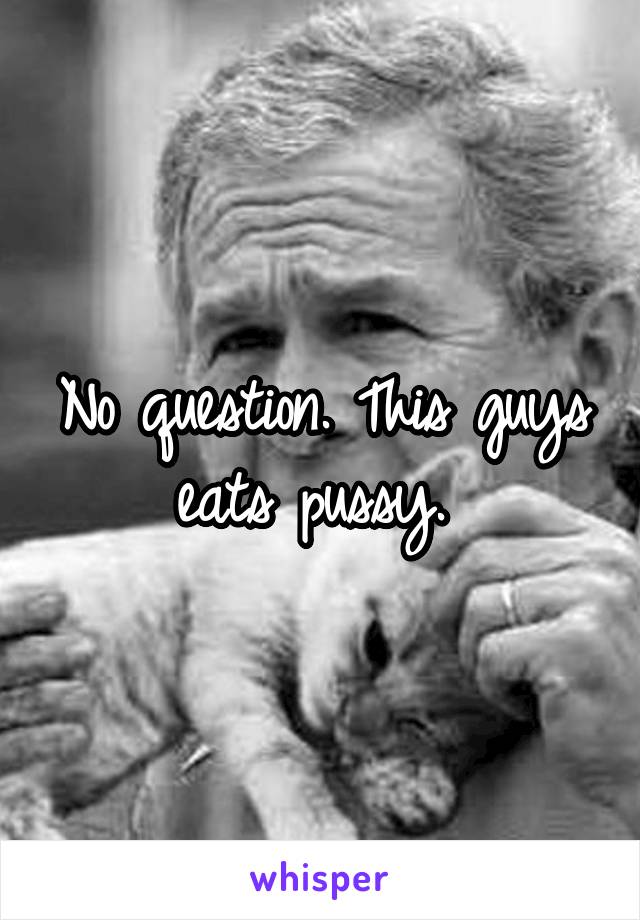 No question. This guys eats pussy. 