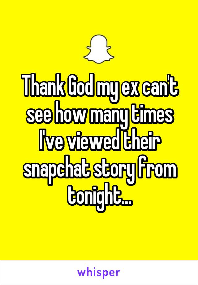 Thank God my ex can't see how many times I've viewed their snapchat story from tonight...