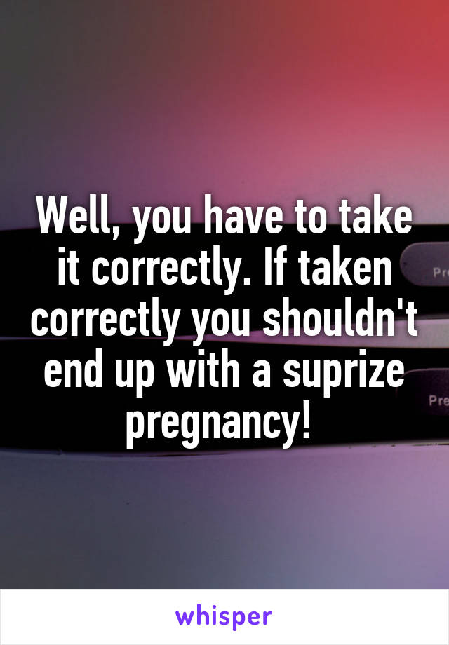 Well, you have to take it correctly. If taken correctly you shouldn't end up with a suprize pregnancy! 