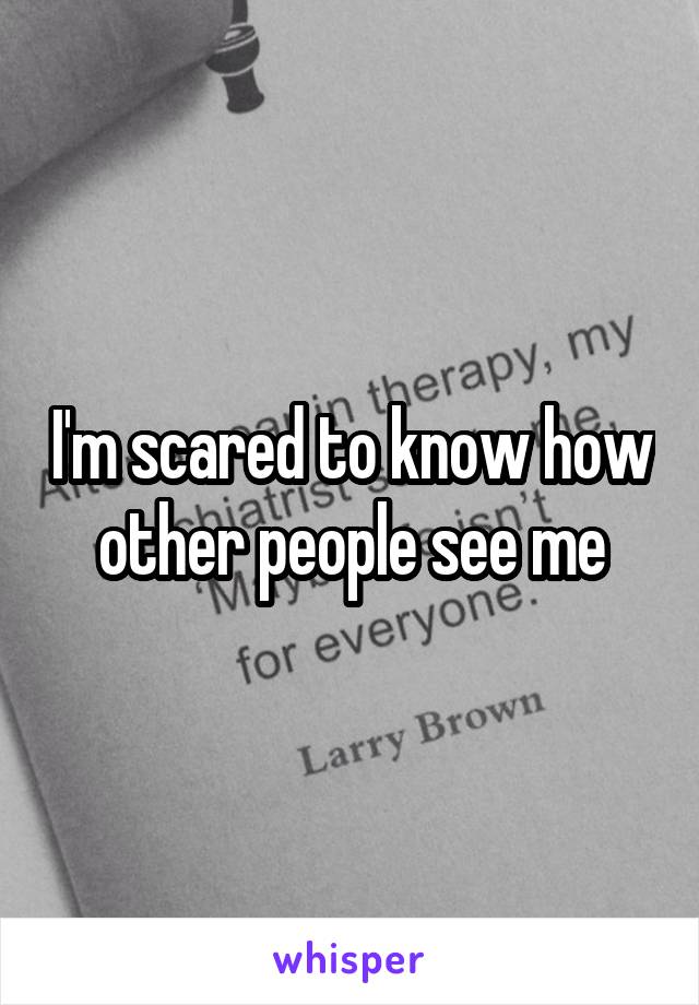 I'm scared to know how other people see me