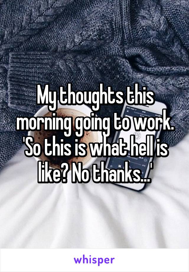 My thoughts this morning going to work. 'So this is what hell is like? No thanks...'