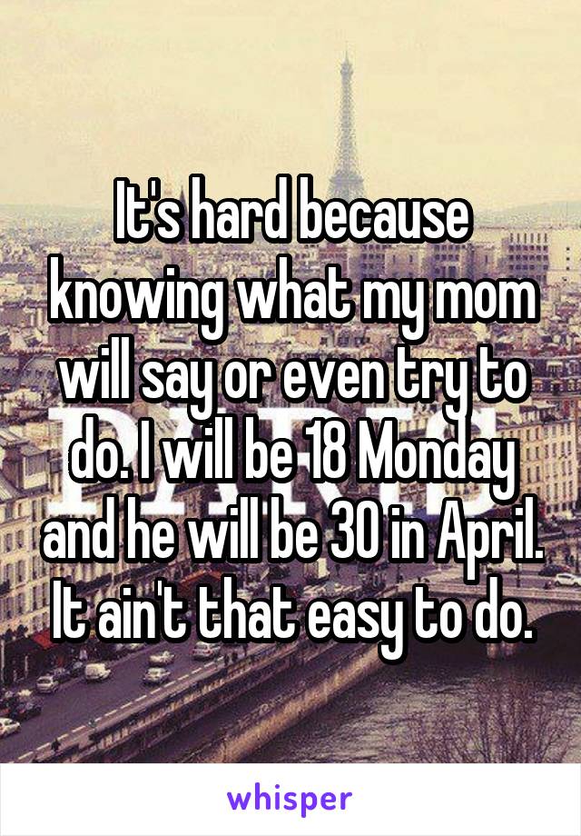 It's hard because knowing what my mom will say or even try to do. I will be 18 Monday and he will be 30 in April. It ain't that easy to do.