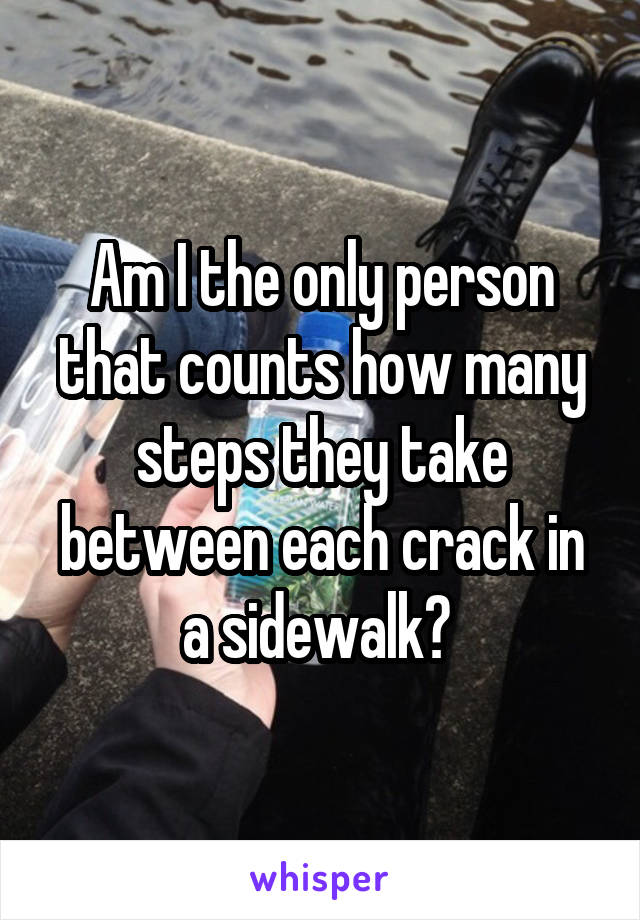 Am I the only person that counts how many steps they take between each crack in a sidewalk? 