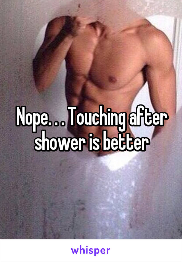 Nope. . . Touching after shower is better