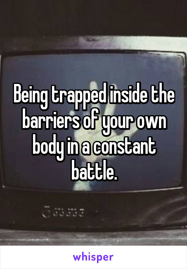 Being trapped inside the barriers of your own body in a constant battle.