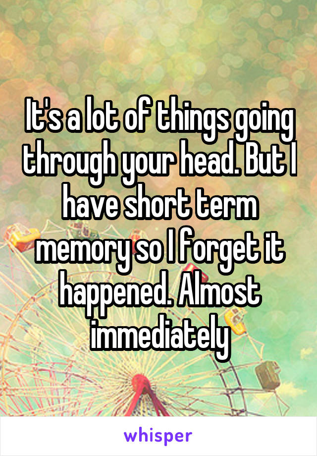 It's a lot of things going through your head. But I have short term memory so I forget it happened. Almost immediately