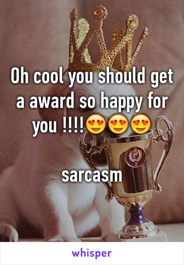 Oh cool you should get a award so happy for you !!!!😍😍😍

sarcasm 
