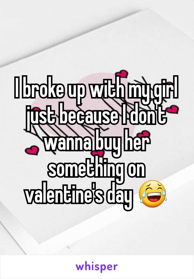 I broke up with my girl just because I don't wanna buy her something on valentine's day 😂
