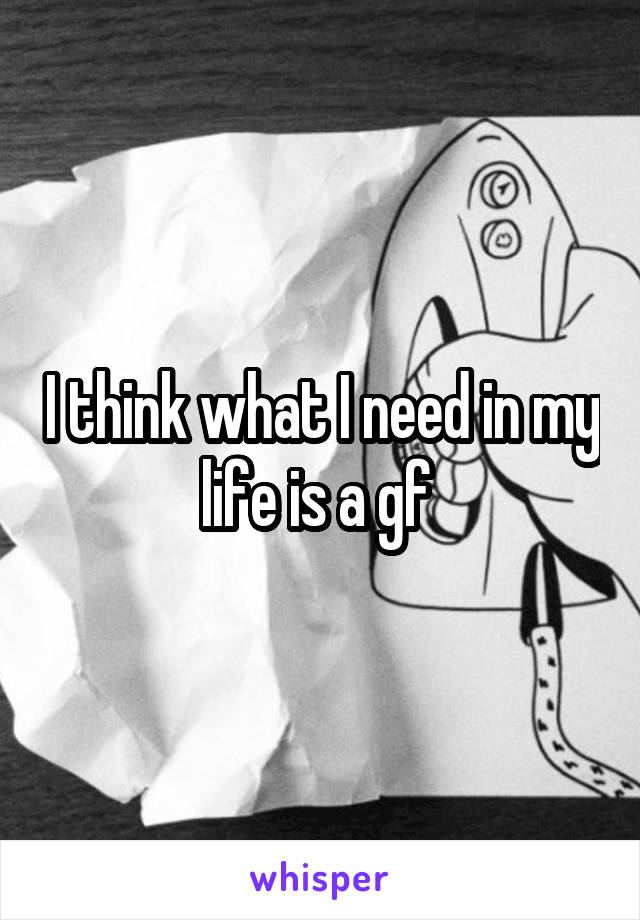 I think what I need in my life is a gf 