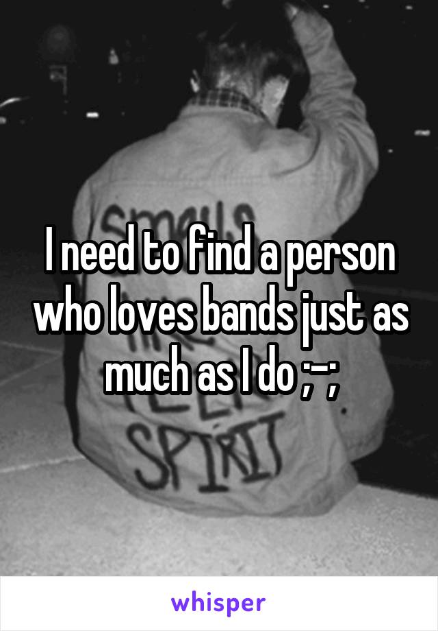 I need to find a person who loves bands just as much as I do ;-;