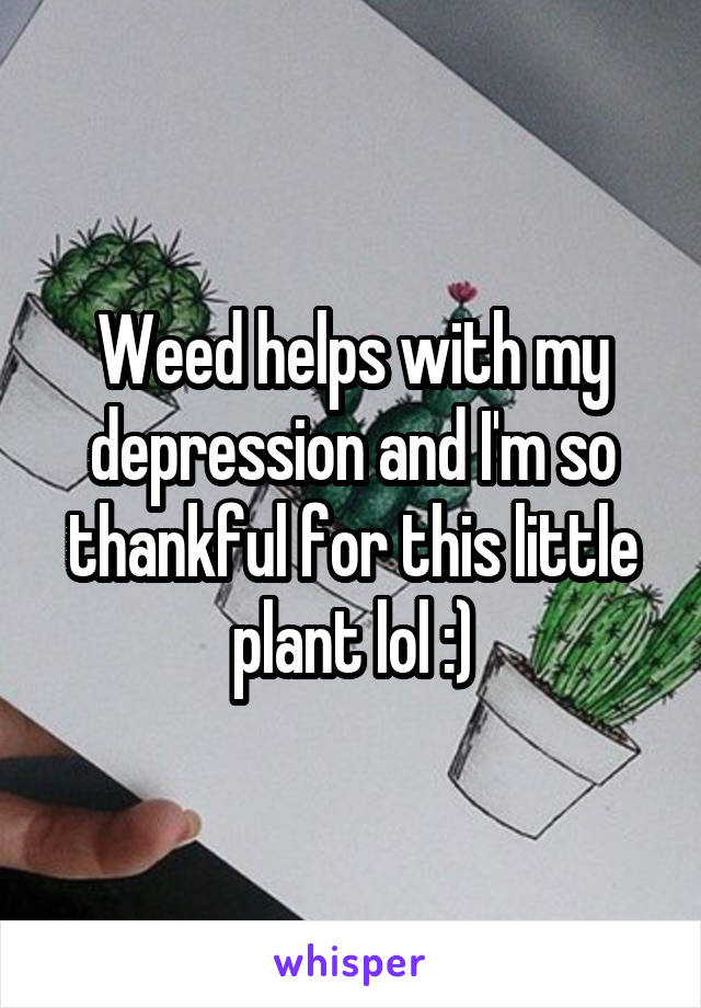 Weed helps with my depression and I'm so thankful for this little plant lol :)