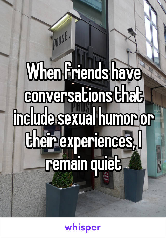 When friends have conversations that include sexual humor or their experiences, I remain quiet