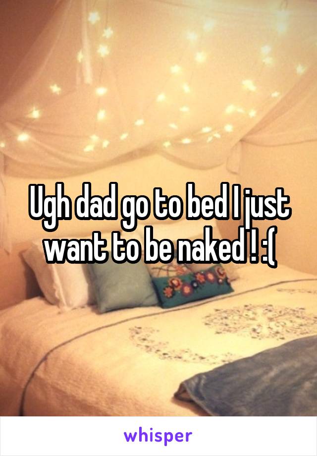 Ugh dad go to bed I just want to be naked ! :(