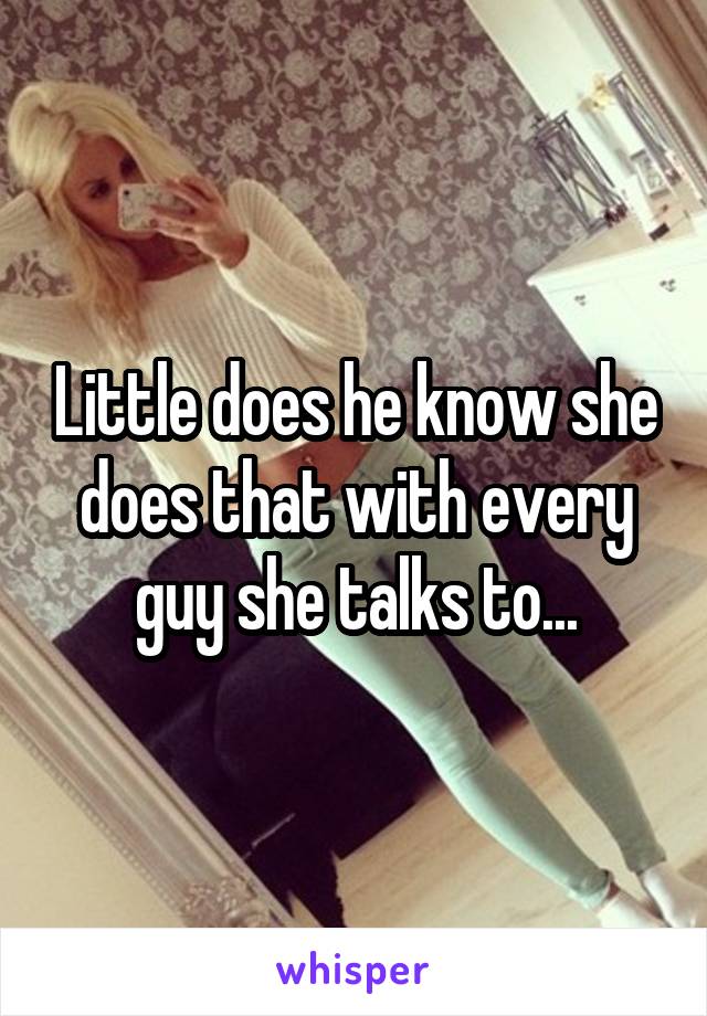 Little does he know she does that with every guy she talks to...