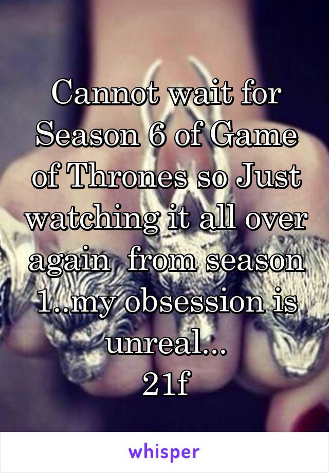 Cannot wait for Season 6 of Game of Thrones so Just watching it all over again  from season 1..my obsession is unreal...
21f