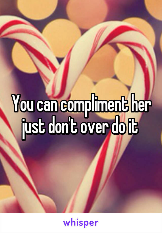You can compliment her just don't over do it 