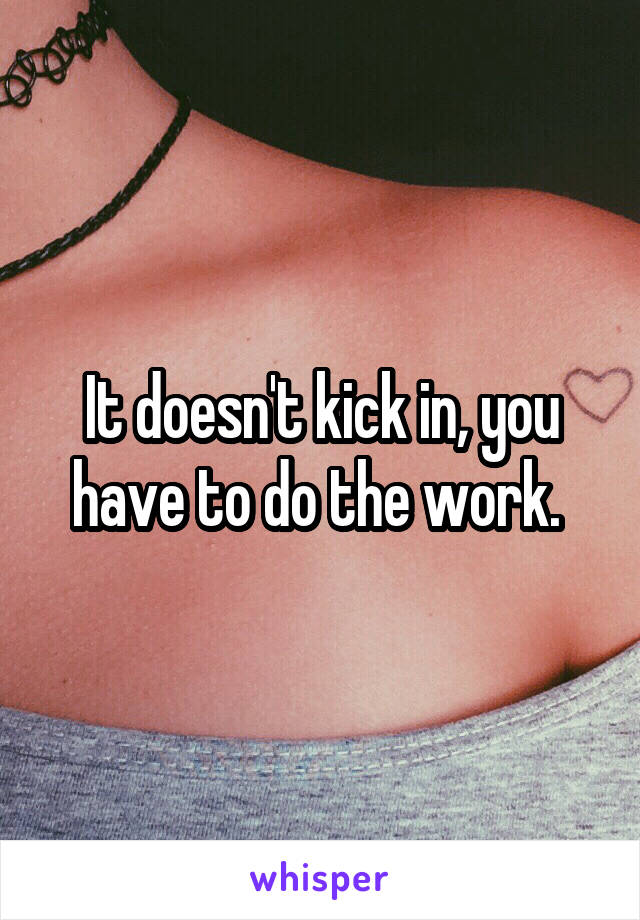 It doesn't kick in, you have to do the work. 