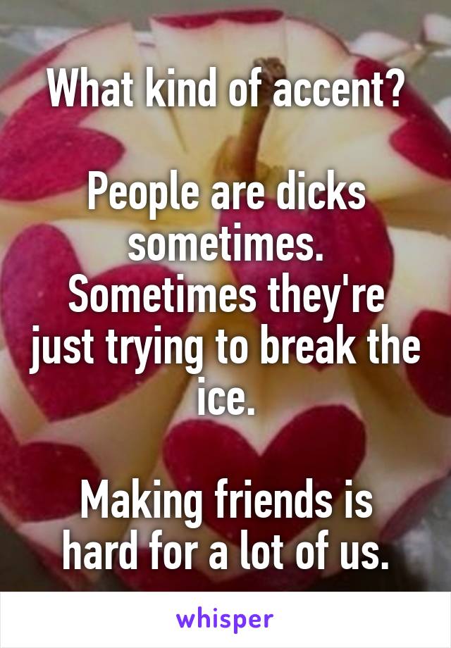 What kind of accent?

People are dicks sometimes.
Sometimes they're just trying to break the ice.

Making friends is hard for a lot of us.