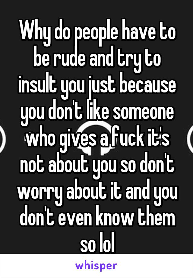 Why do people have to be rude and try to insult you just because you don't like someone who gives a fuck it's not about you so don't worry about it and you don't even know them so lol