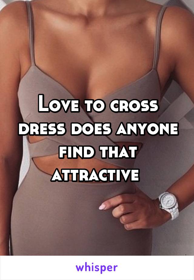 Love to cross dress does anyone find that attractive 