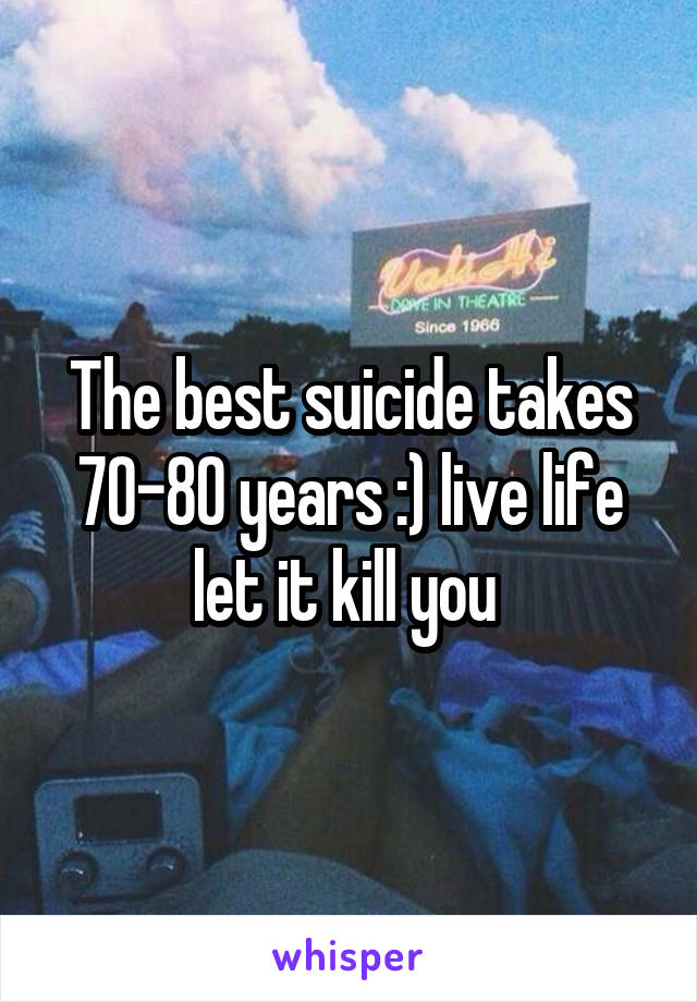 The best suicide takes 70-80 years :) live life let it kill you 