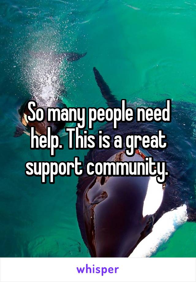 So many people need help. This is a great support community. 