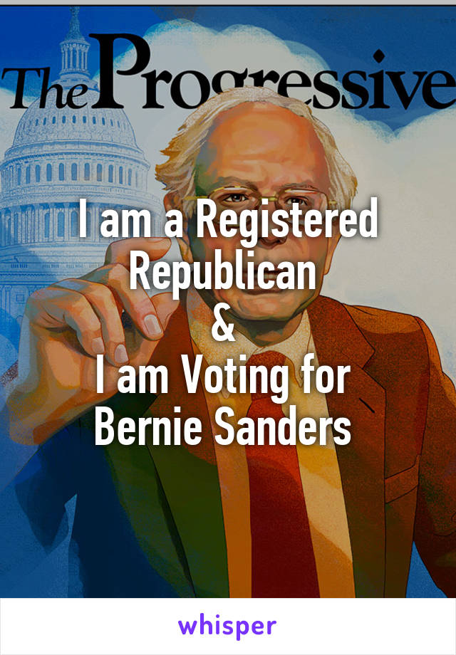 I am a Registered Republican 
& 
I am Voting for 
Bernie Sanders 