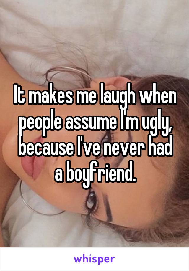 It makes me laugh when people assume I'm ugly, because I've never had a boyfriend.