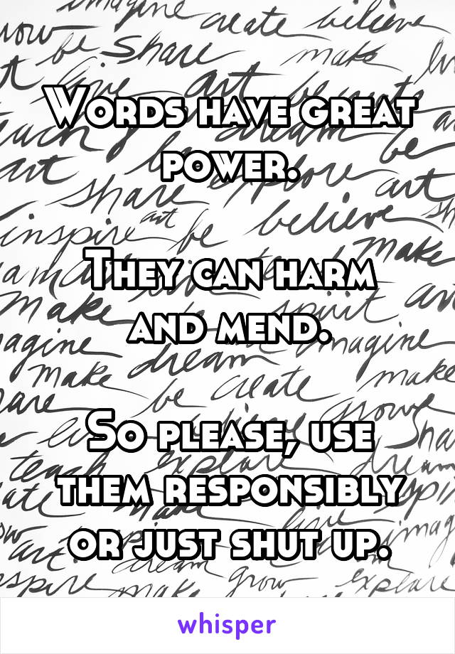 Words have great power.

They can harm and mend.

So please, use them responsibly or just shut up.