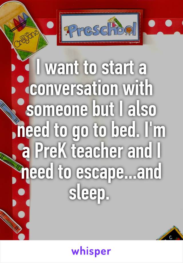 I want to start a conversation with someone but I also need to go to bed. I'm a PreK teacher and I need to escape...and sleep. 