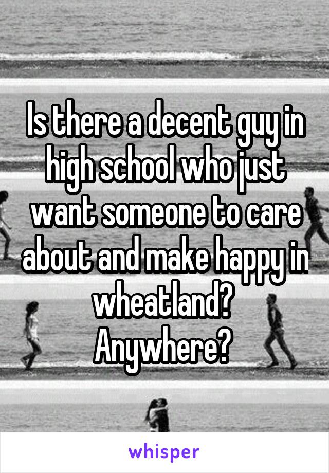 Is there a decent guy in high school who just want someone to care about and make happy in wheatland?  Anywhere? 