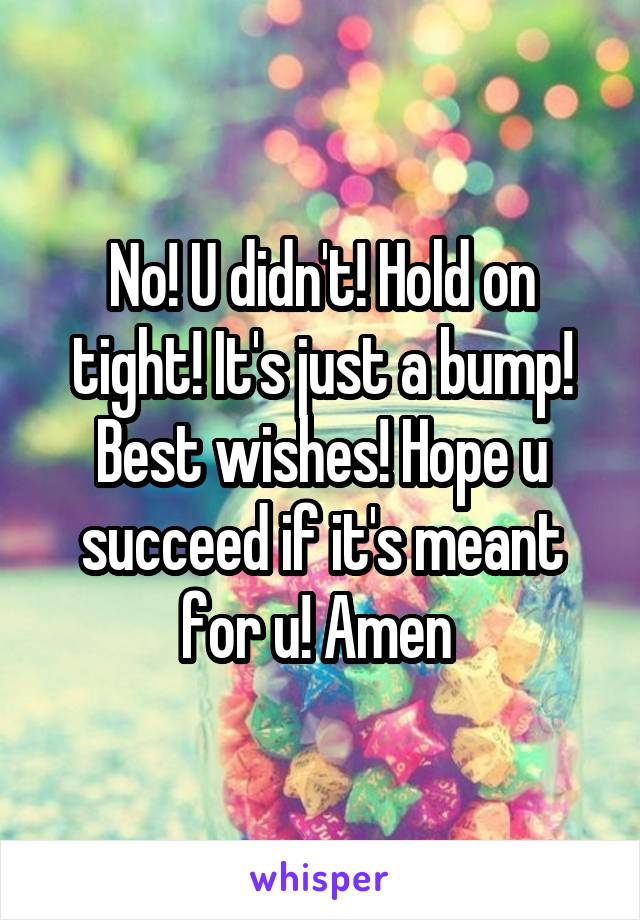 No! U didn't! Hold on tight! It's just a bump! Best wishes! Hope u succeed if it's meant for u! Amen 