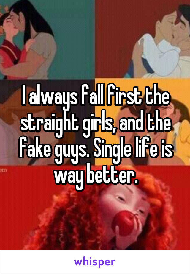 I always fall first the straight girls, and the fake guys. Single life is way better.