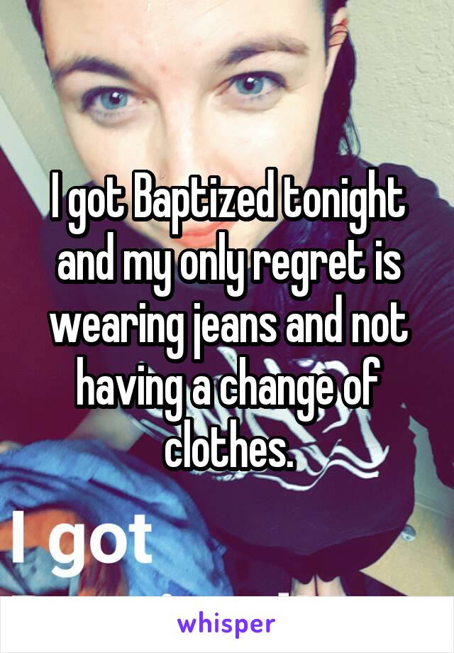 I got Baptized tonight and my only regret is wearing jeans and not having a change of clothes.