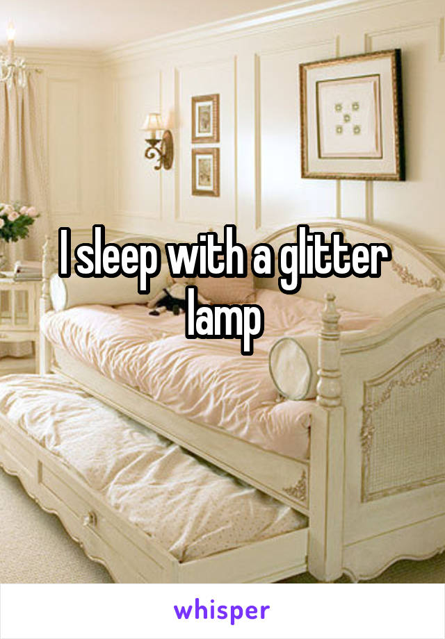 I sleep with a glitter lamp
