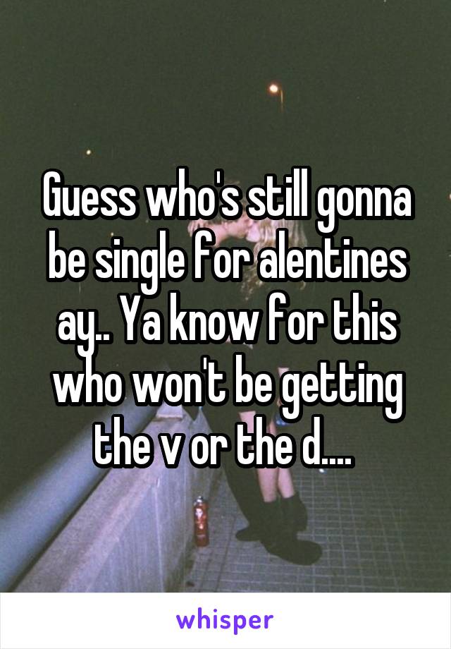 Guess who's still gonna be single for alentines ay.. Ya know for this who won't be getting the v or the d.... 