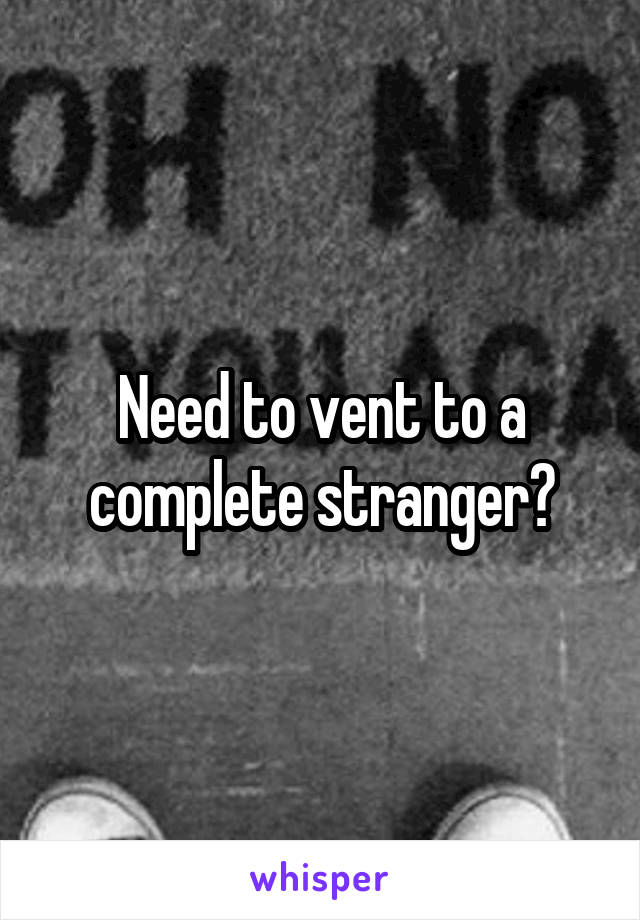Need to vent to a complete stranger?