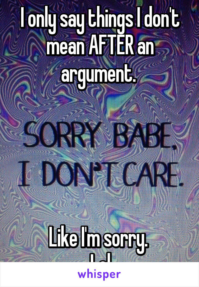 I only say things I don't mean AFTER an argument. 





Like I'm sorry. 
Lol