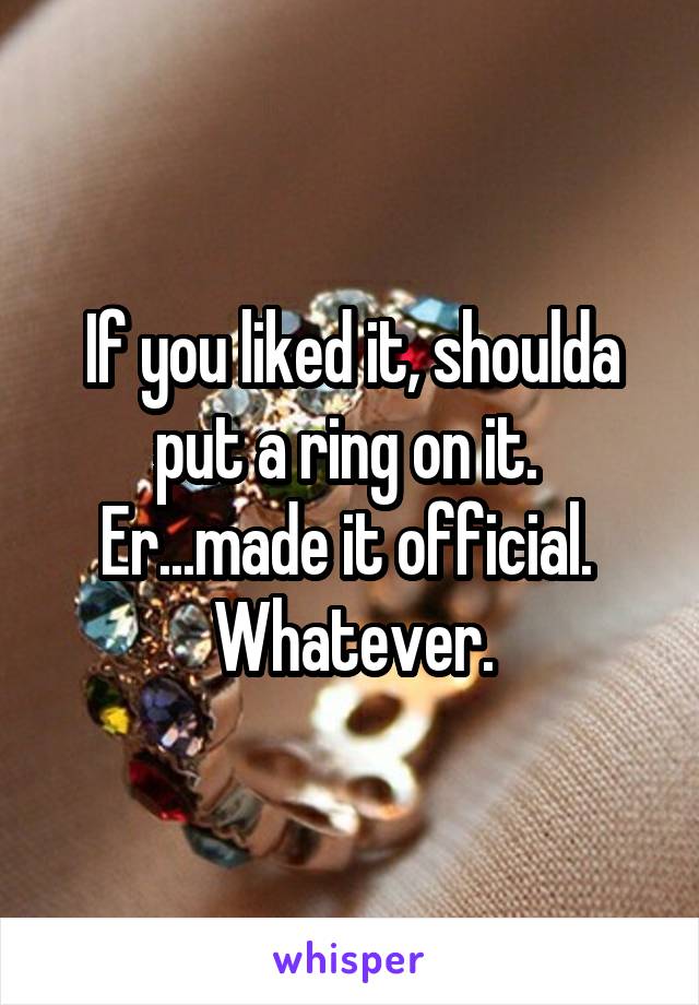 If you liked it, shoulda put a ring on it.  Er...made it official.  Whatever.