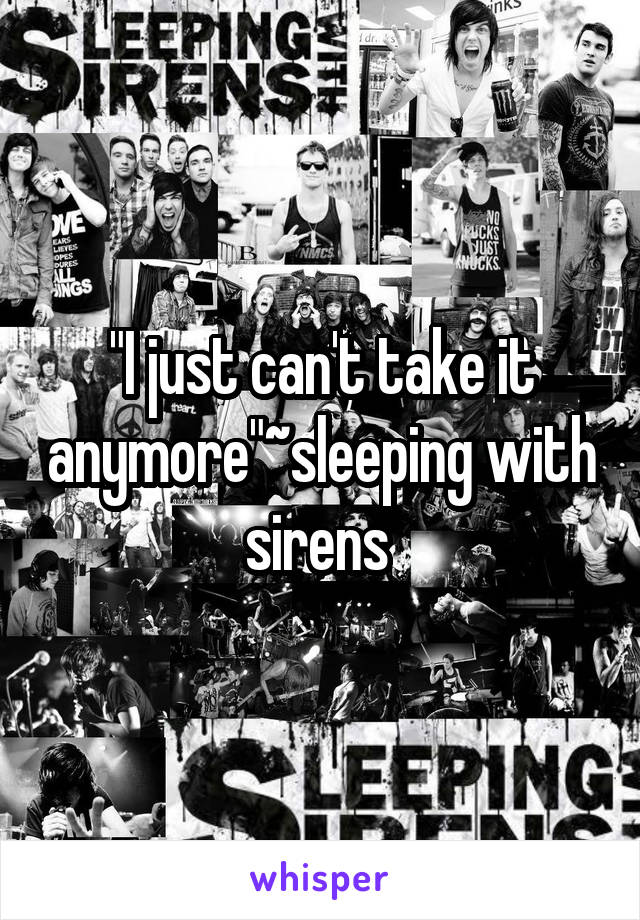 "I just can't take it anymore"~sleeping with sirens 