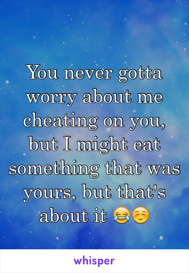 You never gotta worry about me cheating on you, but I might eat something that was yours, but that's about it 😂☺️