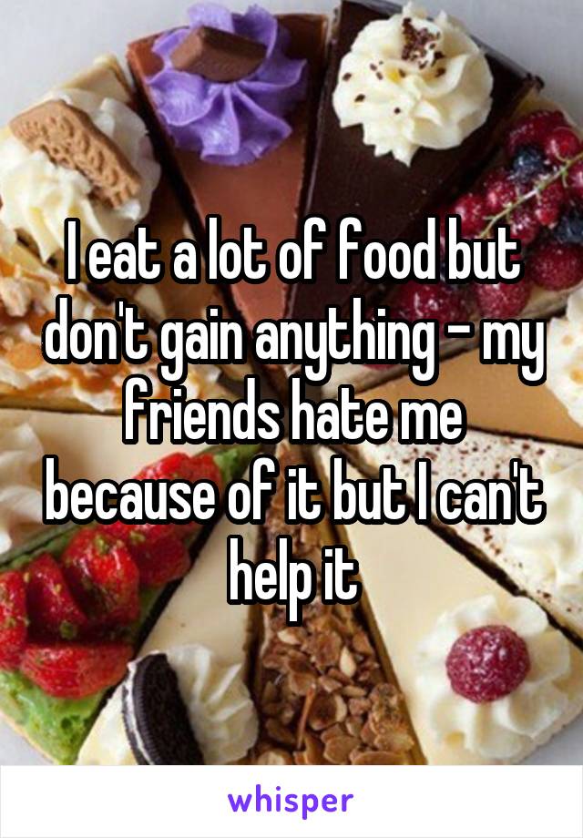 I eat a lot of food but don't gain anything - my friends hate me because of it but I can't help it