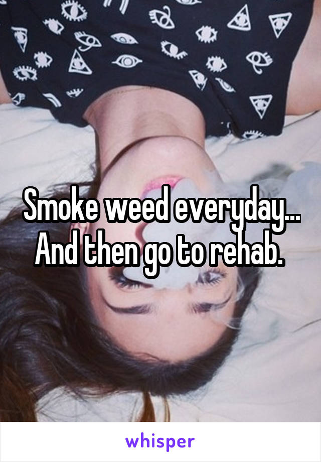 Smoke weed everyday... And then go to rehab. 