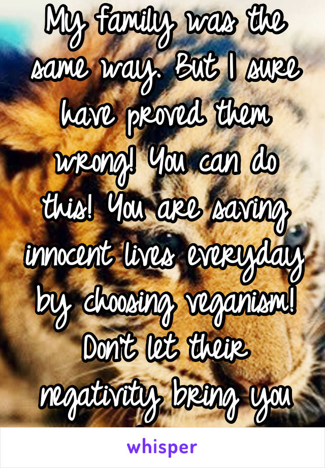 My family was the same way. But I sure have proved them wrong! You can do this! You are saving innocent lives everyday by choosing veganism! Don't let their negativity bring you down 