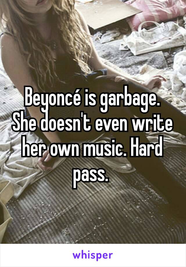 Beyoncé is garbage. She doesn't even write her own music. Hard pass. 